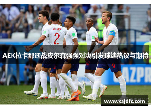 AEK拉卡那迎战皮尔森强强对决引发球迷热议与期待