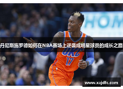 丹尼斯施罗德如何在NBA赛场上逆袭成明星球员的成长之路