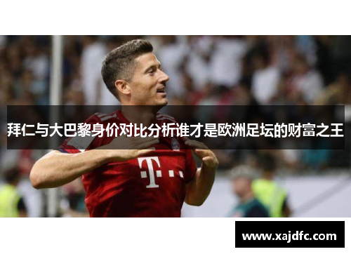 拜仁与大巴黎身价对比分析谁才是欧洲足坛的财富之王