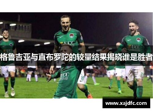 格鲁吉亚与直布罗陀的较量结果揭晓谁是胜者