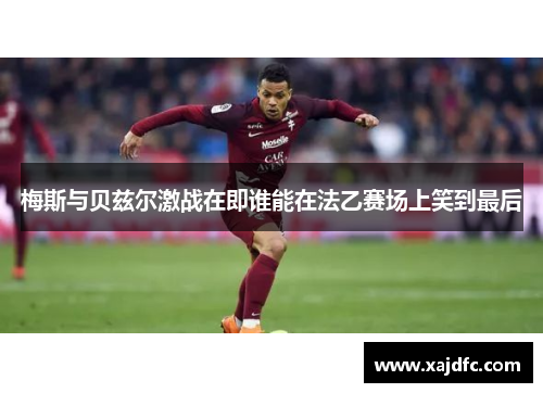 梅斯与贝兹尔激战在即谁能在法乙赛场上笑到最后