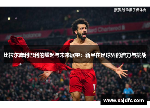 比拉尔库利巴利的崛起与未来展望：新星在足球界的潜力与挑战