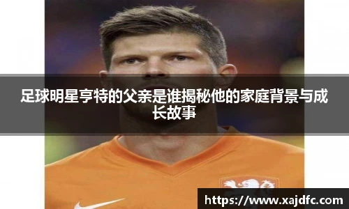 足球明星亨特的父亲是谁揭秘他的家庭背景与成长故事